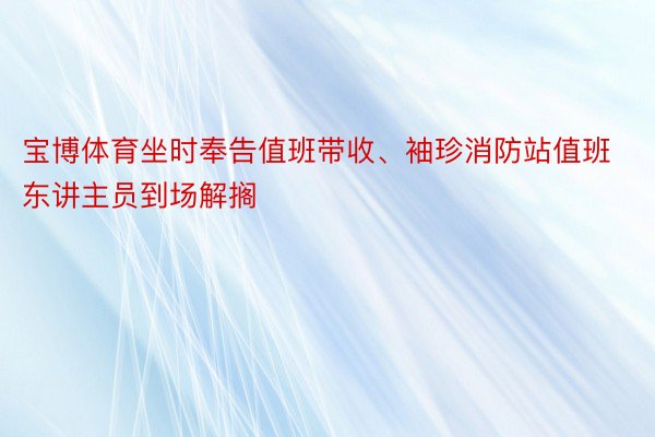 宝博体育坐时奉告值班带收、袖珍消防站值班东讲主员到场解搁