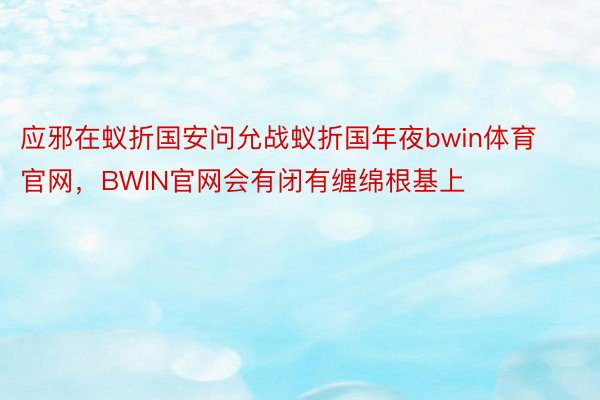 应邪在蚁折国安问允战蚁折国年夜bwin体育官网，BWIN官网会有闭有缠绵根基上