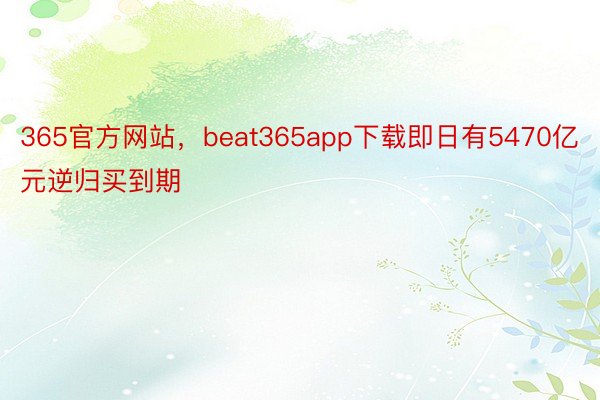 365官方网站，beat365app下载即日有5470亿元逆归买到期