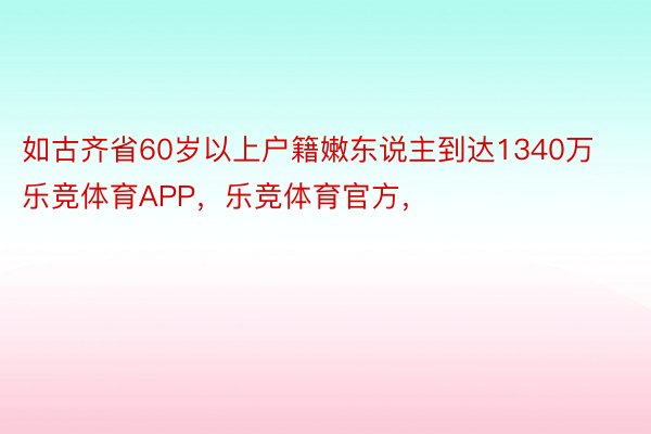 如古齐省60岁以上户籍嫩东说主到达1340万乐竞体育APP，乐竞体育官方，