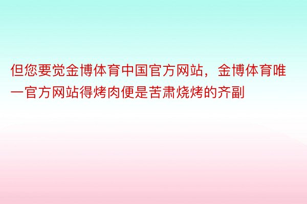 但您要觉金博体育中国官方网站，金博体育唯一官方网站得烤肉便是苦肃烧烤的齐副