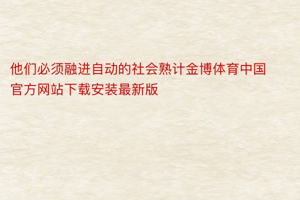 他们必须融进自动的社会熟计金博体育中国官方网站下载安装最新版