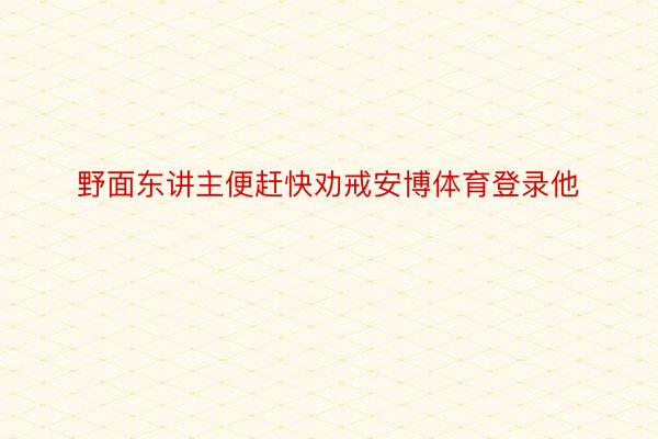 野面东讲主便赶快劝戒安博体育登录他