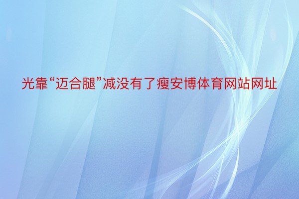 光靠“迈合腿”减没有了瘦安博体育网站网址