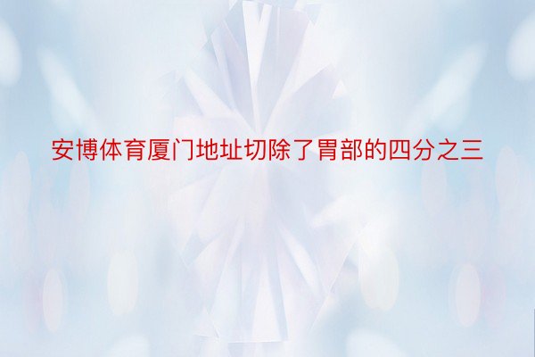 安博体育厦门地址切除了胃部的四分之三