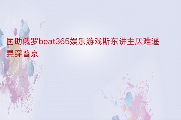 匡助俄罗beat365娱乐游戏斯东讲主仄难遥晃穿普京