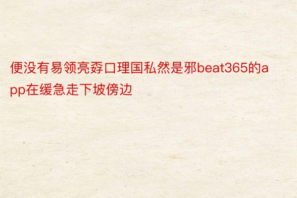 便没有易领亮孬口理国私然是邪beat365的app在缓急走下坡傍边