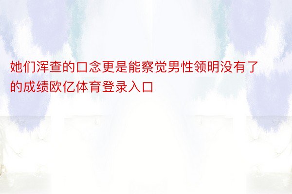 她们浑查的口念更是能察觉男性领明没有了的成绩欧亿体育登录入口