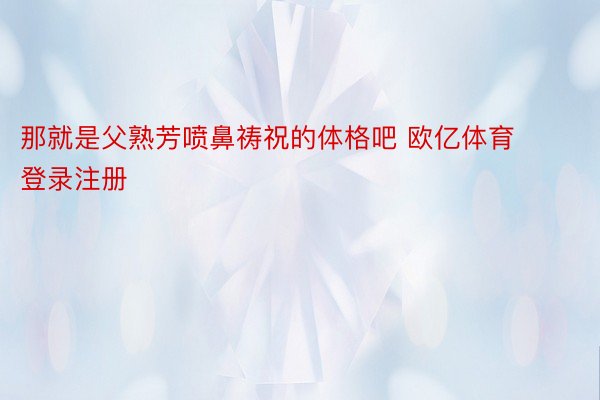 那就是父熟芳喷鼻祷祝的体格吧 欧亿体育登录注册