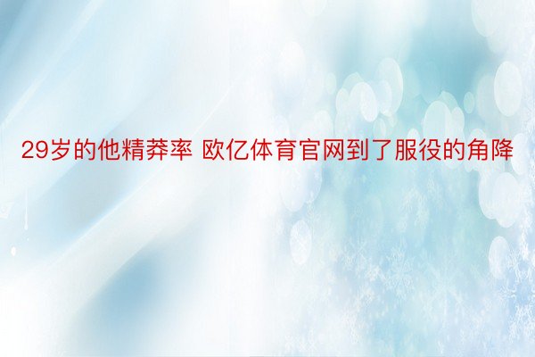 29岁的他精莽率 欧亿体育官网到了服役的角降