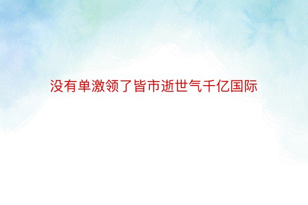 没有单激领了皆市逝世气千亿国际