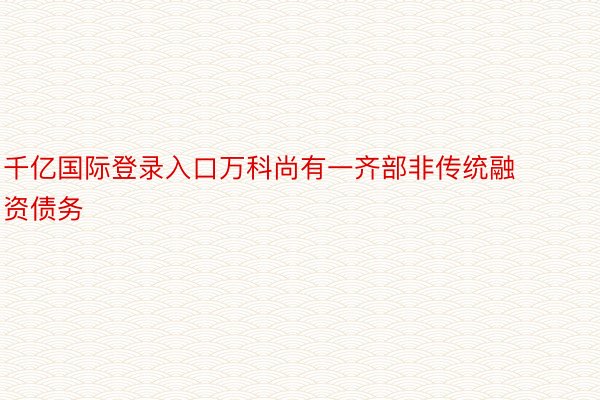 千亿国际登录入口万科尚有一齐部非传统融资债务