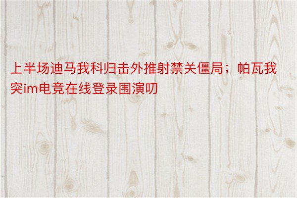 上半场迪马我科归击外推射禁关僵局；帕瓦我突im电竞在线登录围演叨