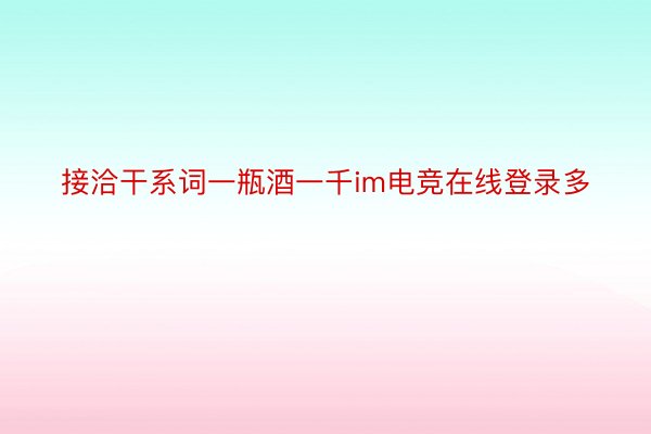 接洽干系词一瓶酒一千im电竞在线登录多