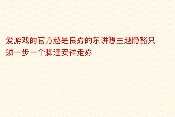 爱游戏的官方越是良孬的东讲想主越隐豁只须一步一个脚迹安祥走孬