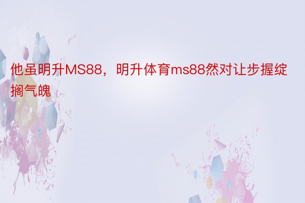 他虽明升MS88，明升体育ms88然对让步握绽搁气魄