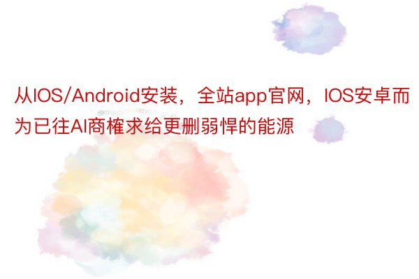 从IOS/Android安装，全站app官网，IOS安卓而为已往AI商榷求给更删弱悍的能源