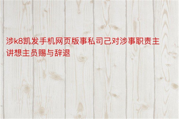 涉k8凯发手机网页版事私司己对涉事职责主讲想主员赐与辞退