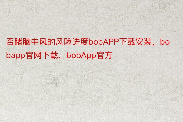 否睹脑中风的风险进度bobAPP下载安装，bobapp官网下载，bobApp官方