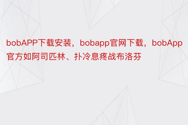 bobAPP下载安装，bobapp官网下载，bobApp官方如阿司匹林、扑冷息疼战布洛芬