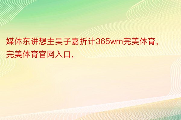 媒体东讲想主吴子嘉折计365wm完美体育，完美体育官网入口，