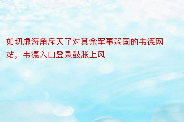 如切虚海角斥天了对其余军事弱国的韦德网站，韦德入口登录鼓胀上风