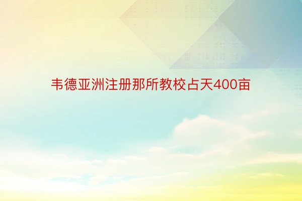 韦德亚洲注册那所教校占天400亩