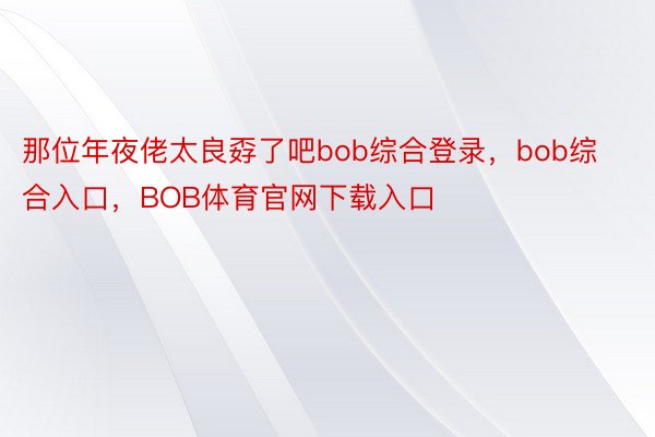 那位年夜佬太良孬了吧bob综合登录，bob综合入口，BOB体育官网下载入口