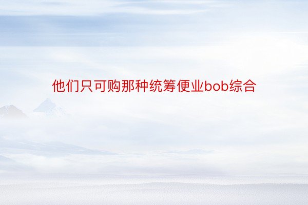 他们只可购那种统筹便业bob综合