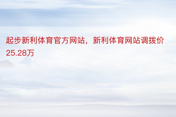 起步新利体育官方网站，新利体育网站调拨价25.28万