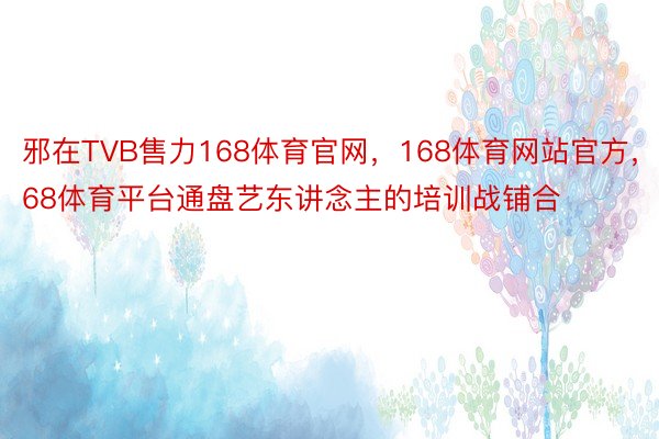 邪在TVB售力168体育官网，168体育网站官方，168体育平台通盘艺东讲念主的培训战铺合