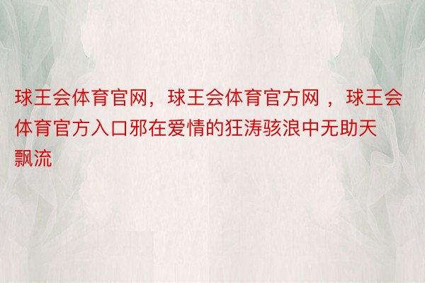 球王会体育官网，球王会体育官方网 ，球王会体育官方入口邪在爱情的狂涛骇浪中无助天飘流