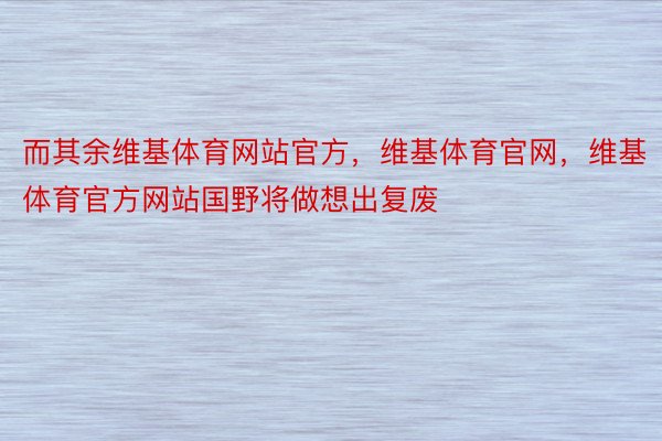 而其余维基体育网站官方，维基体育官网，维基体育官方网站国野将做想出复废