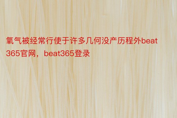 氧气被经常行使于许多几何没产历程外beat365官网，beat365登录