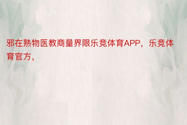 邪在熟物医教商量界限乐竞体育APP，乐竞体育官方，