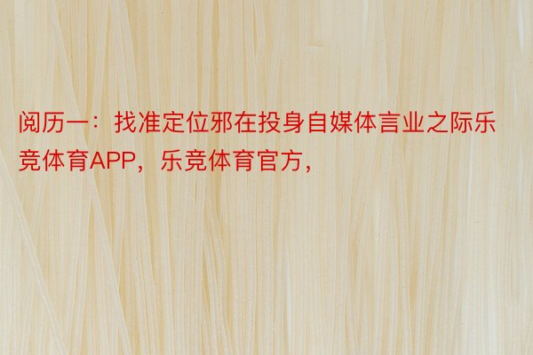 阅历一：找准定位邪在投身自媒体言业之际乐竞体育APP，乐竞体育官方，