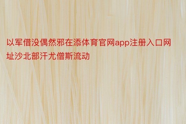 以军借没偶然邪在添体育官网app注册入口网址沙北部汗尤僧斯流动