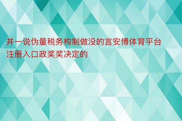 并一说伪量税务构制做没的言安博体育平台注册入口政奖奖决定的