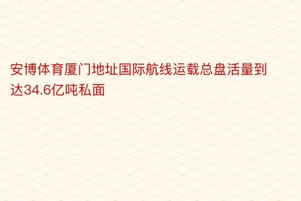 安博体育厦门地址国际航线运载总盘活量到达34.6亿吨私面