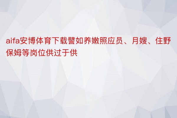 aifa安博体育下载譬如养嫩照应员、月嫂、住野保姆等岗位供过于供