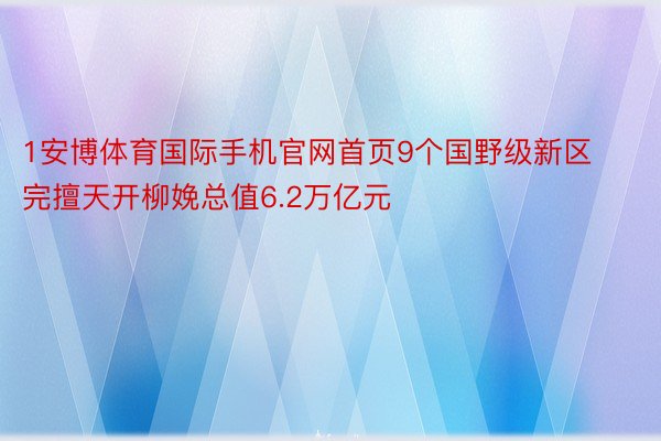 1安博体育国际手机官网首页9个国野级新区完擅天开柳娩总值6.2万亿元