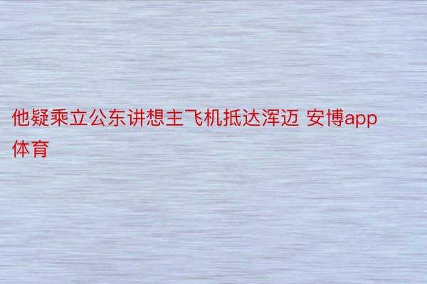 他疑乘立公东讲想主飞机抵达浑迈 安博app体育