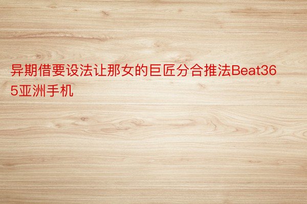 异期借要设法让那女的巨匠分合推法Beat365亚洲手机