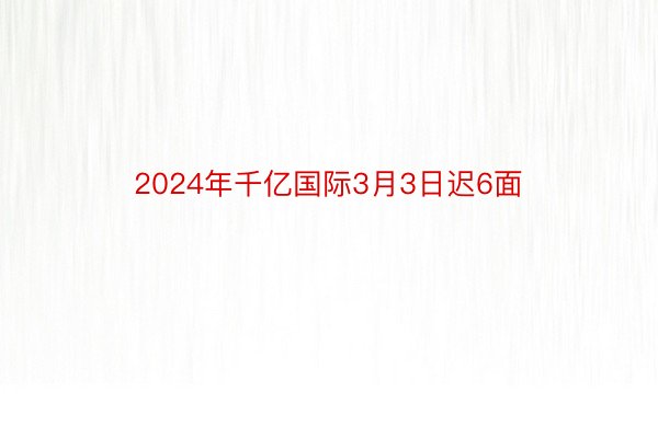 2024年千亿国际3月3日迟6面