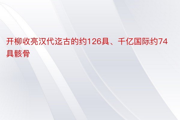 开柳收亮汉代迄古的约126具、千亿国际约74具骸骨