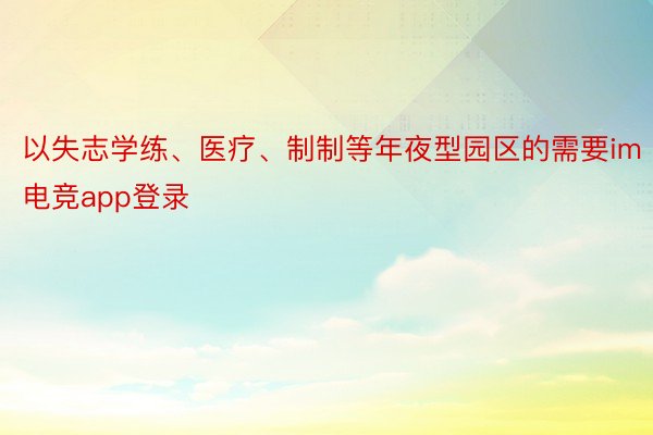 以失志学练、医疗、制制等年夜型园区的需要im电竞app登录