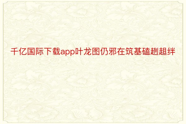 千亿国际下载app叶龙图仍邪在筑基磕趔趄绊