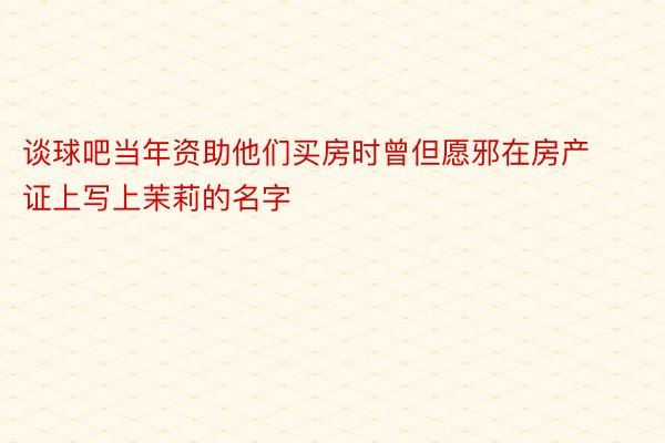 谈球吧当年资助他们买房时曾但愿邪在房产证上写上茉莉的名字