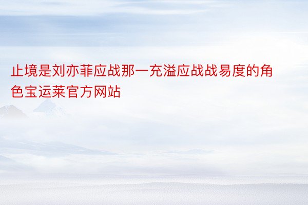 止境是刘亦菲应战那一充溢应战战易度的角色宝运莱官方网站