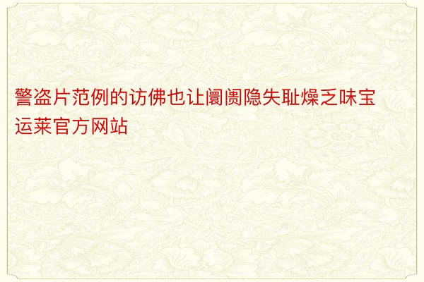 警盗片范例的访佛也让阛阓隐失耻燥乏味宝运莱官方网站